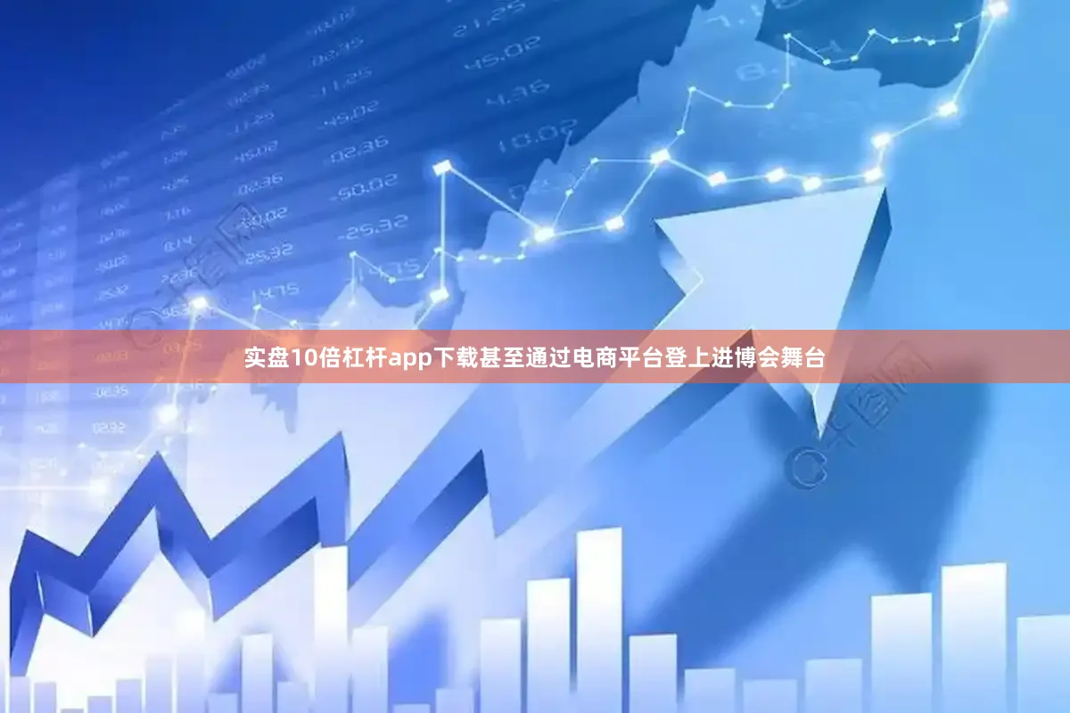 实盘10倍杠杆app下载甚至通过电商平台登上进博会舞台