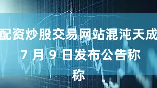 配资炒股交易网站混沌天成 7 月 9 日发布公告称