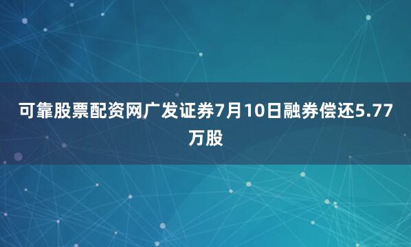 可靠股票配资网广发证券7月10日融券偿还5.77万股
