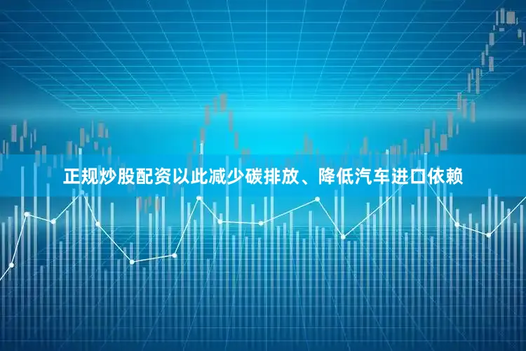 正规炒股配资以此减少碳排放、降低汽车进口依赖