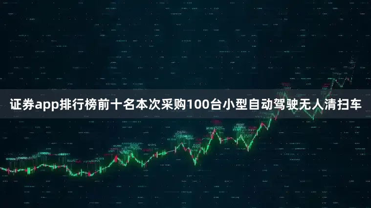 证券app排行榜前十名本次采购100台小型自动驾驶无人清扫车
