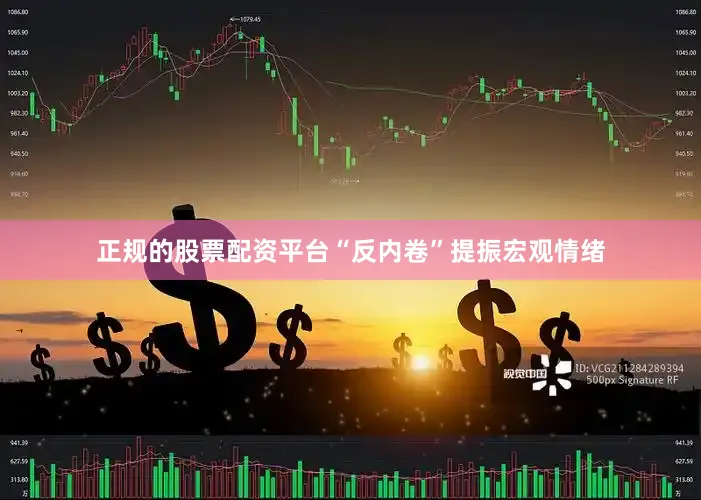正规的股票配资平台“反内卷”提振宏观情绪