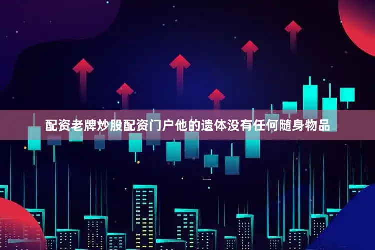 配资老牌炒股配资门户他的遗体没有任何随身物品