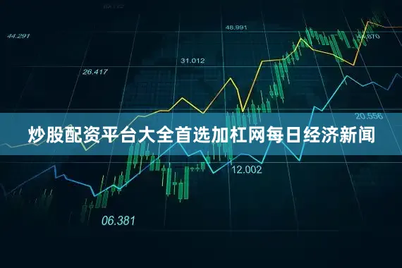 炒股配资平台大全首选加杠网每日经济新闻