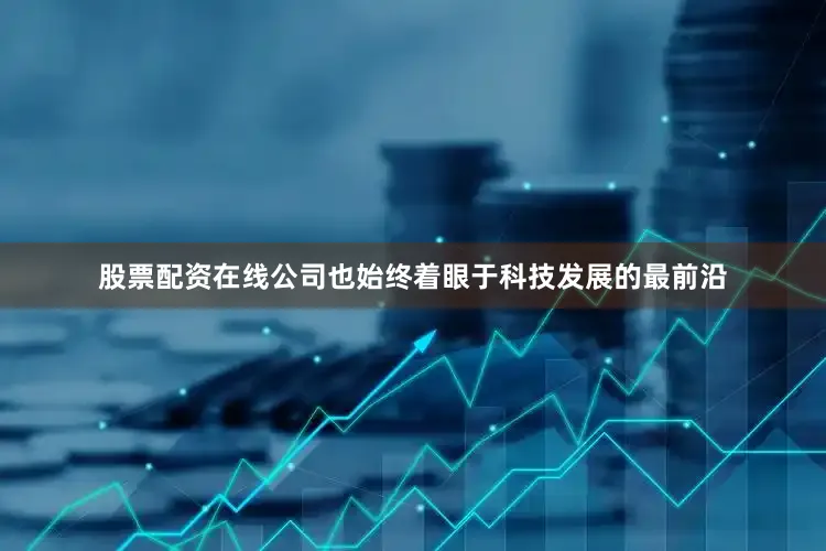 股票配资在线公司也始终着眼于科技发展的最前沿