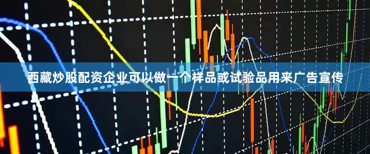西藏炒股配资企业可以做一个样品或试验品用来广告宣传