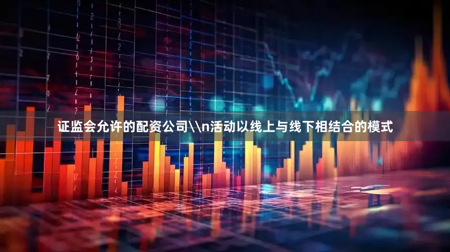 证监会允许的配资公司\n活动以线上与线下相结合的模式