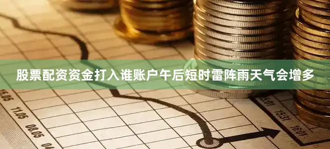 股票配资资金打入谁账户午后短时雷阵雨天气会增多
